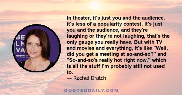 In theater, it's just you and the audience. It's less of a popularity contest. It's just you and the audience, and they're laughing or they're not laughing, that's the only gauge you really have. But with TV and movies