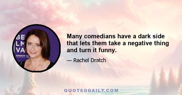 Many comedians have a dark side that lets them take a negative thing and turn it funny.