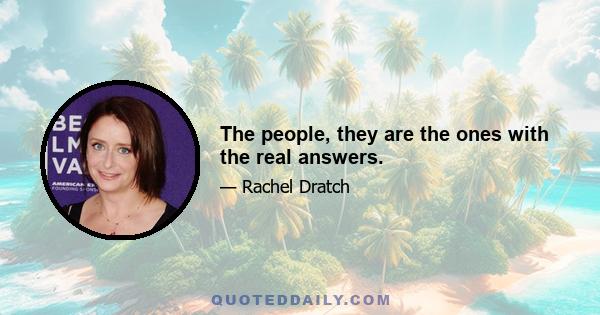 The people, they are the ones with the real answers.