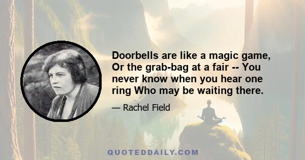 Doorbells are like a magic game, Or the grab-bag at a fair -- You never know when you hear one ring Who may be waiting there.