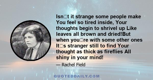 Isnt it strange some people make You feel so tired inside, Your thoughts begin to shrivel up Like leaves all brown and dried!But when youre with some other ones Its stranger still to find Your thought as thick as