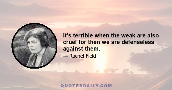 It's terrible when the weak are also cruel for then we are defenseless against them.