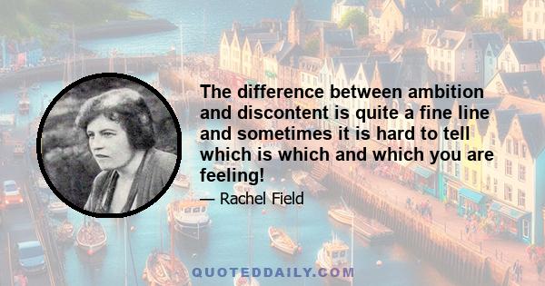 The difference between ambition and discontent is quite a fine line and sometimes it is hard to tell which is which and which you are feeling!