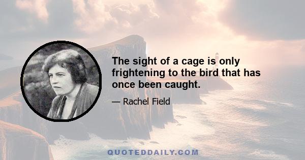 The sight of a cage is only frightening to the bird that has once been caught.