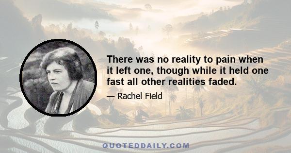 There was no reality to pain when it left one, though while it held one fast all other realities faded.