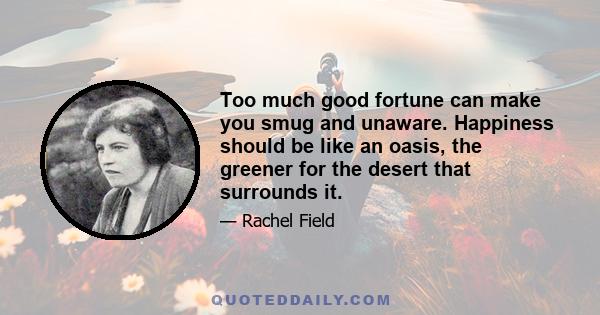 Too much good fortune can make you smug and unaware. Happiness should be like an oasis, the greener for the desert that surrounds it.