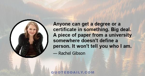 Anyone can get a degree or a certificate in something. Big deal. A piece of paper from a university somewhere doesn't define a person. It won't tell you who I am.