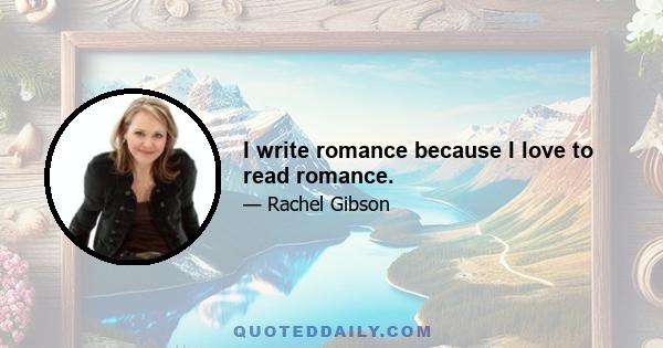 I write romance because I love to read romance.