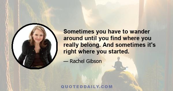 Sometimes you have to wander around until you find where you really belong. And sometimes it's right where you started.