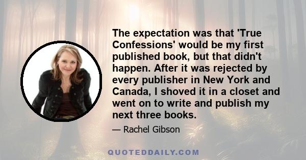 The expectation was that 'True Confessions' would be my first published book, but that didn't happen. After it was rejected by every publisher in New York and Canada, I shoved it in a closet and went on to write and