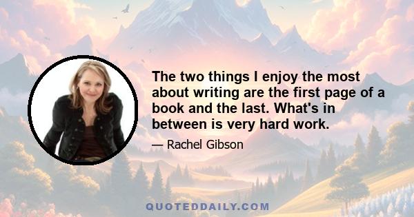 The two things I enjoy the most about writing are the first page of a book and the last. What's in between is very hard work.