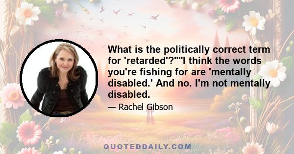 What is the politically correct term for 'retarded'?I think the words you're fishing for are 'mentally disabled.' And no. I'm not mentally disabled.