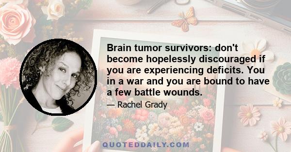 Brain tumor survivors: don't become hopelessly discouraged if you are experiencing deficits. You in a war and you are bound to have a few battle wounds.