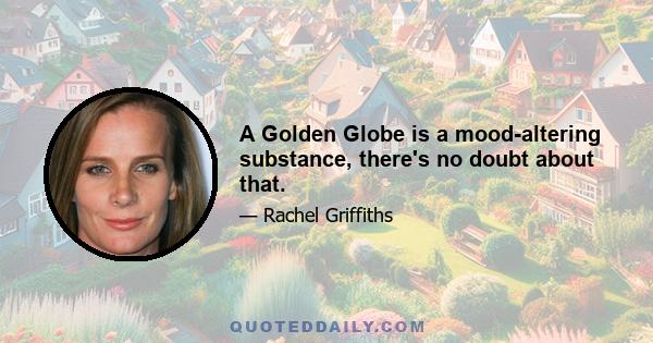 A Golden Globe is a mood-altering substance, there's no doubt about that.