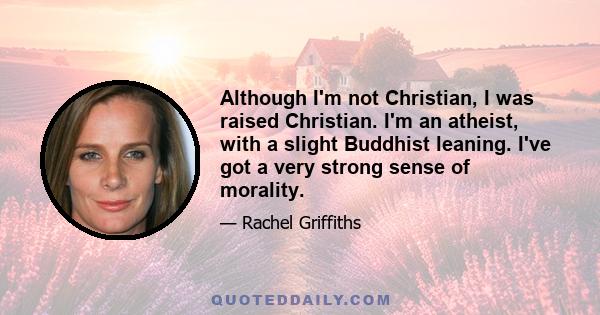 Although I'm not Christian, I was raised Christian. I'm an atheist, with a slight Buddhist leaning. I've got a very strong sense of morality.