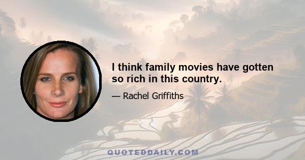 I think family movies have gotten so rich in this country.