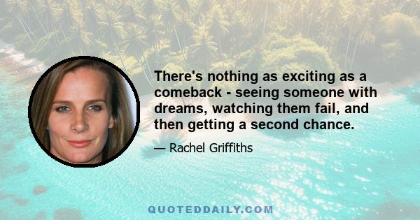 There's nothing as exciting as a comeback - seeing someone with dreams, watching them fail, and then getting a second chance.