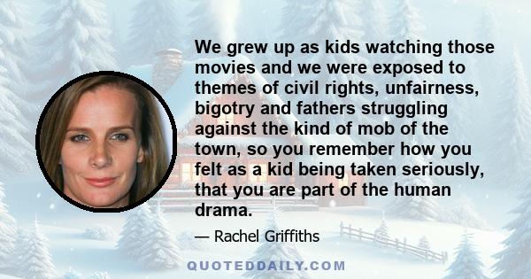 We grew up as kids watching those movies and we were exposed to themes of civil rights, unfairness, bigotry and fathers struggling against the kind of mob of the town, so you remember how you felt as a kid being taken