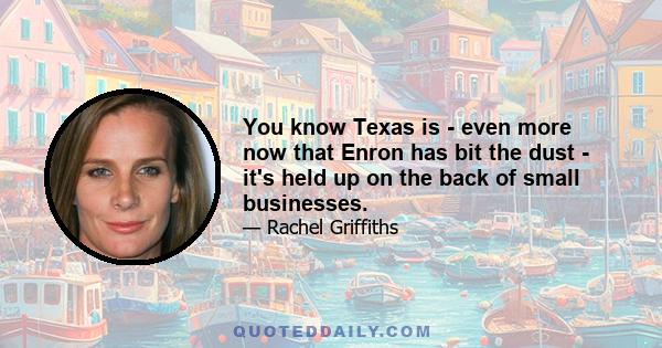 You know Texas is - even more now that Enron has bit the dust - it's held up on the back of small businesses.