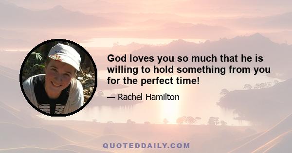 God loves you so much that he is willing to hold something from you for the perfect time!