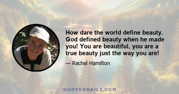 How dare the world define beauty. God defined beauty when he made you! You are beautiful, you are a true beauty just the way you are!