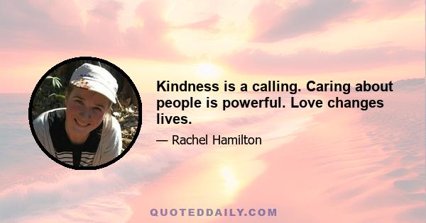 Kindness is a calling. Caring about people is powerful. Love changes lives.