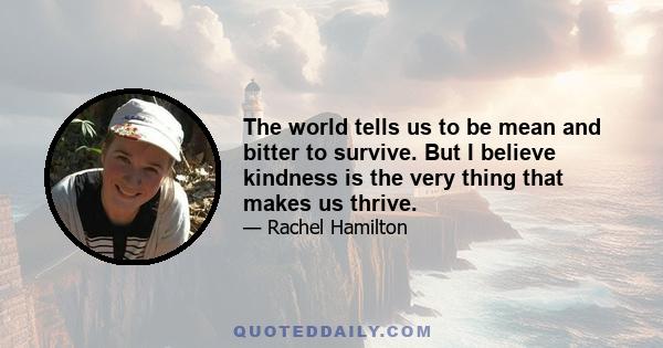 The world tells us to be mean and bitter to survive. But I believe kindness is the very thing that makes us thrive.