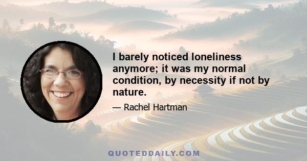 I barely noticed loneliness anymore; it was my normal condition, by necessity if not by nature.