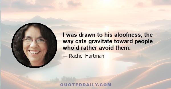 I was drawn to his aloofness, the way cats gravitate toward people who’d rather avoid them.