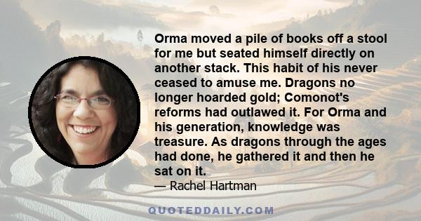 Orma moved a pile of books off a stool for me but seated himself directly on another stack. This habit of his never ceased to amuse me. Dragons no longer hoarded gold; Comonot's reforms had outlawed it. For Orma and his 