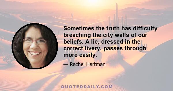 Sometimes the truth has difficulty breaching the city walls of our beliefs. A lie, dressed in the correct livery, passes through more easily.