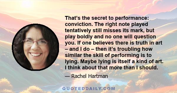 That’s the secret to performance: conviction. The right note played tentatively still misses its mark, but play boldly and no one will question you. If one believes there is truth in art – and I do – then it’s troubling 