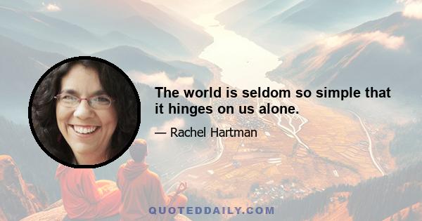 The world is seldom so simple that it hinges on us alone.