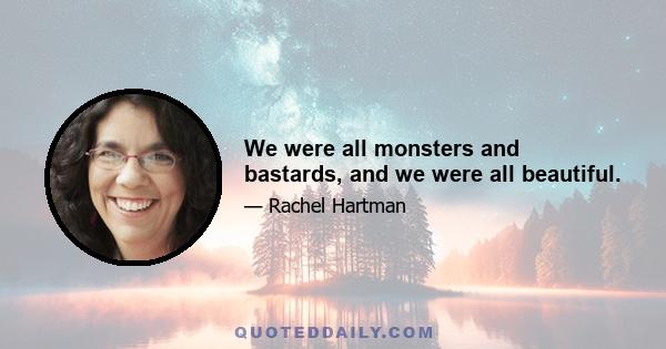 We were all monsters and bastards, and we were all beautiful.