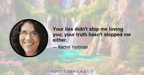 Your lies didn't stop me loving you; your truth hasn't stopped me either.