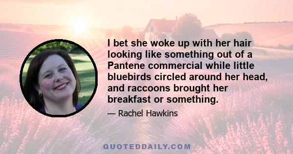 I bet she woke up with her hair looking like something out of a Pantene commercial while little bluebirds circled around her head, and raccoons brought her breakfast or something.