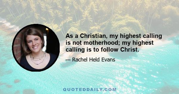 As a Christian, my highest calling is not motherhood; my highest calling is to follow Christ.