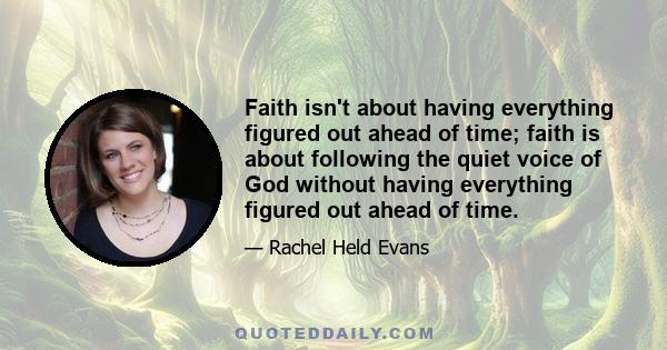 Faith isn't about having everything figured out ahead of time; faith is about following the quiet voice of God without having everything figured out ahead of time.