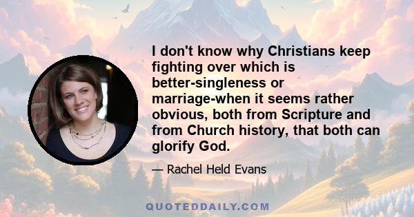 I don't know why Christians keep fighting over which is better-singleness or marriage-when it seems rather obvious, both from Scripture and from Church history, that both can glorify God.