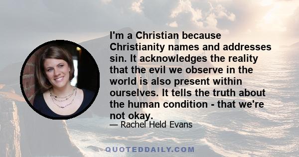 I'm a Christian because Christianity names and addresses sin. It acknowledges the reality that the evil we observe in the world is also present within ourselves. It tells the truth about the human condition - that we're 