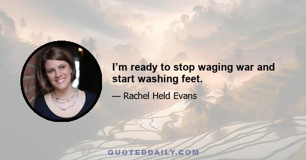 I’m ready to stop waging war and start washing feet.