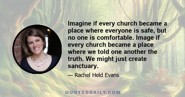 Imagine if every church became a place where everyone is safe, but no one is comfortable. Image if every church became a place where we told one another the truth. We might just create sanctuary.