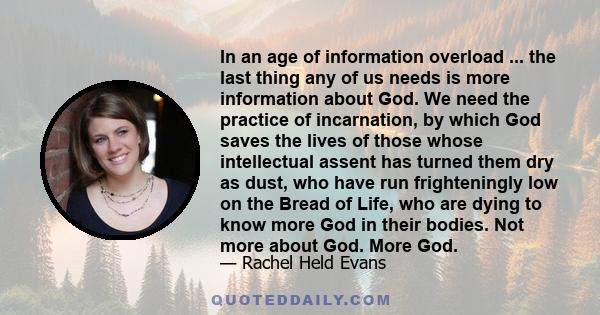 In an age of information overload ... the last thing any of us needs is more information about God. We need the practice of incarnation, by which God saves the lives of those whose intellectual assent has turned them