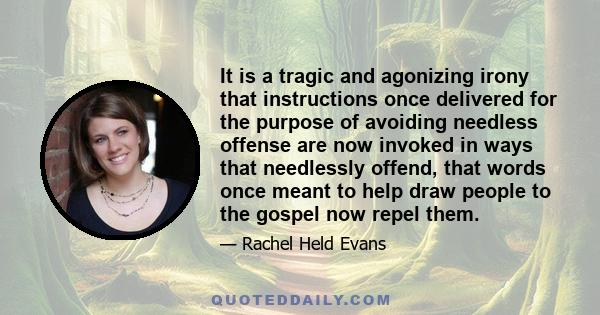 It is a tragic and agonizing irony that instructions once delivered for the purpose of avoiding needless offense are now invoked in ways that needlessly offend, that words once meant to help draw people to the gospel