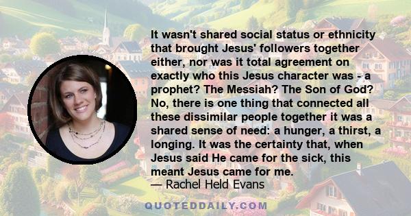 It wasn't shared social status or ethnicity that brought Jesus' followers together either, nor was it total agreement on exactly who this Jesus character was - a prophet? The Messiah? The Son of God? No, there is one