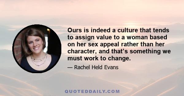 Ours is indeed a culture that tends to assign value to a woman based on her sex appeal rather than her character, and that’s something we must work to change.