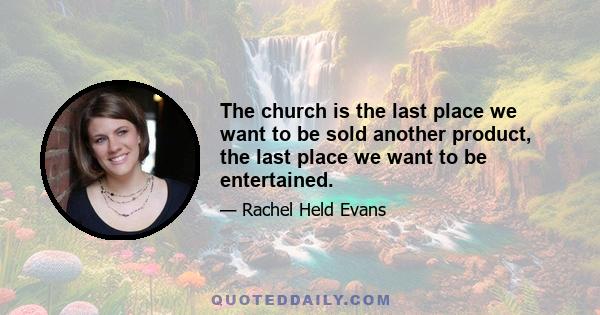 The church is the last place we want to be sold another product, the last place we want to be entertained.