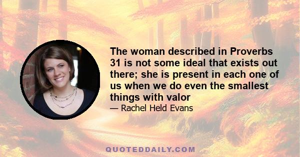 The woman described in Proverbs 31 is not some ideal that exists out there; she is present in each one of us when we do even the smallest things with valor