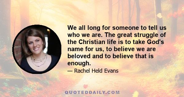 We all long for someone to tell us who we are. The great struggle of the Christian life is to take God's name for us, to believe we are beloved and to believe that is enough.