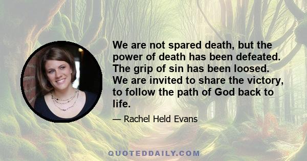 We are not spared death, but the power of death has been defeated. The grip of sin has been loosed. We are invited to share the victory, to follow the path of God back to life.